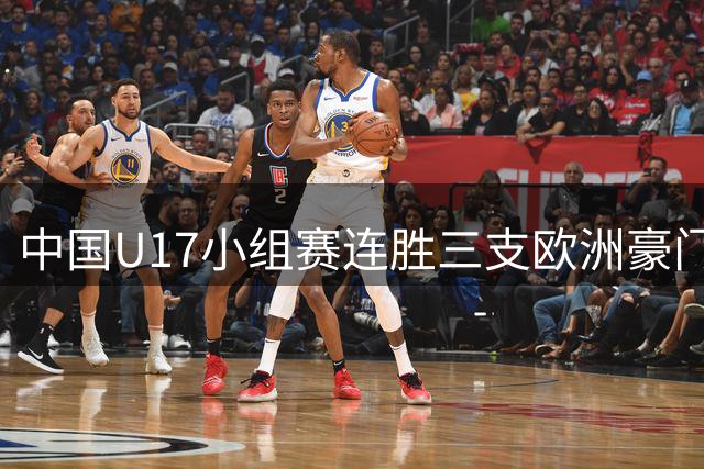 中国U17小组赛连胜三支欧洲豪门梯队 主帅浮嶋敏道出其中关键