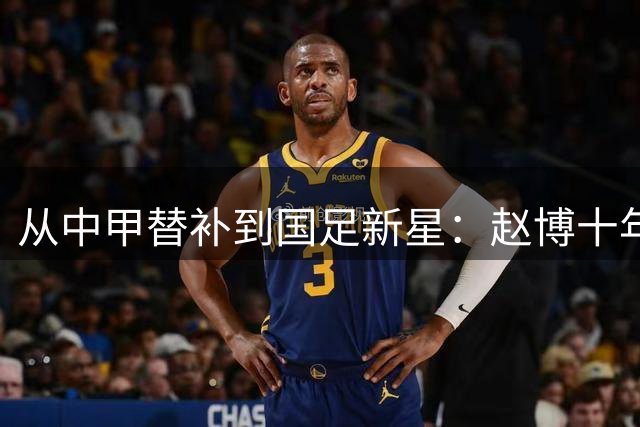 从中甲替补到国足新星：赵博十年逆袭之路