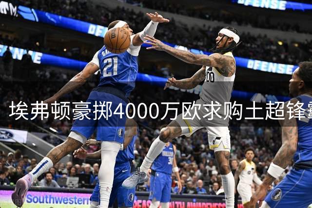 埃弗顿豪掷4000万欧求购土超锋霸 加拉塔萨雷筹谋引援米兰边锋