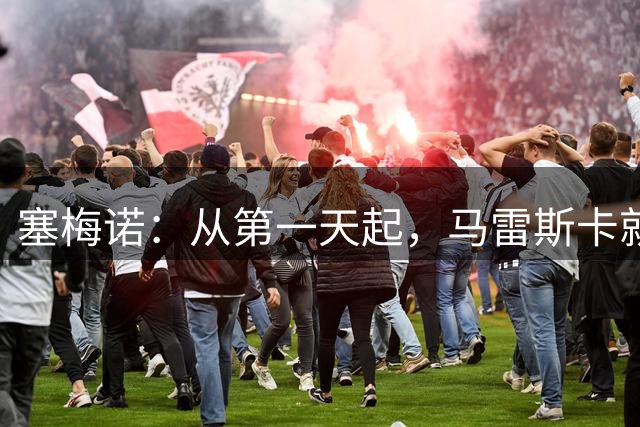 塞梅诺：从第一天起，马雷斯卡就把想法都告诉我们了
