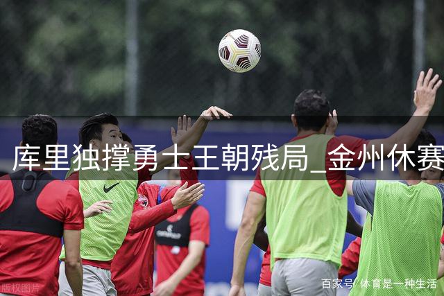 库里独撑勇士王朝残局 金州休赛期引援计划全面落空