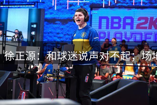 徐正源：和球迷说声对不起；场地不是很好，影响了双方的发挥