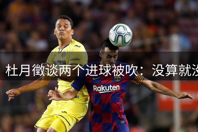 杜月徵谈两个进球被吹：没算就没算吧没关系，继续努力进球