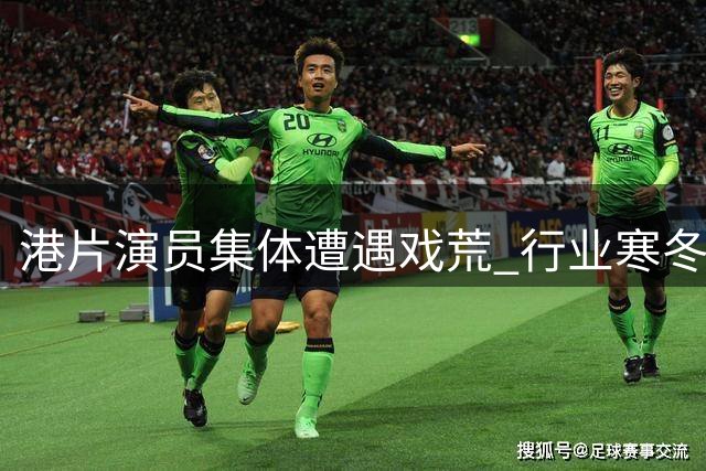 港片演员集体遭遇"戏荒" 行业寒冬引热议