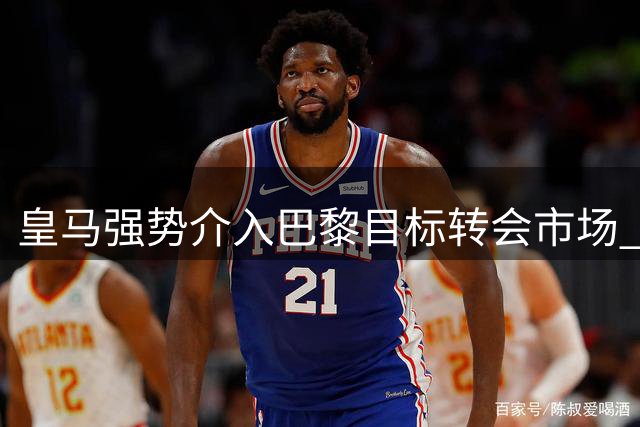 皇马强势介入巴黎目标转会市场 19岁新星成两豪门争夺焦点