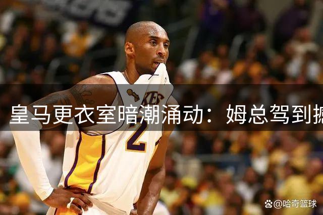 皇马更衣室暗潮涌动：姆总驾到撼动"小熊"战术核心地位
