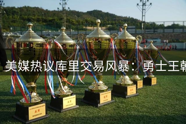 美媒热议库里交易风暴：勇士王朝重建迫在眉睫？