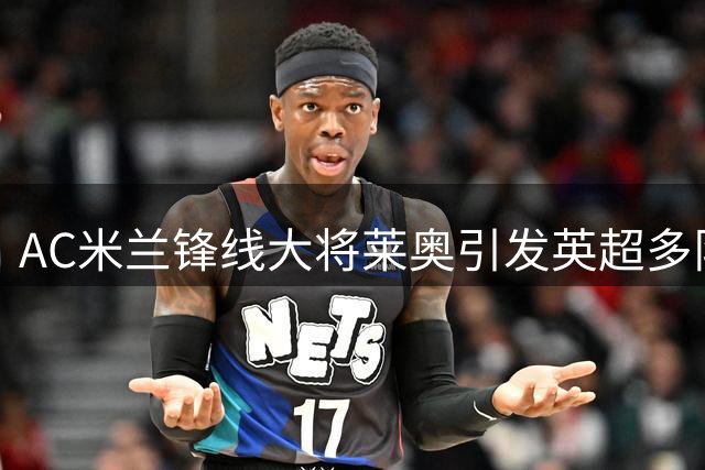 AC米兰锋线大将莱奥引发英超多队争夺 转会拉锯战暗藏变数